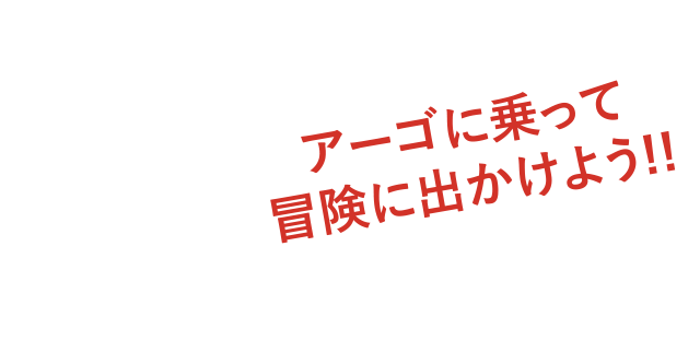 アーゴに乗って冒険に出かけよう